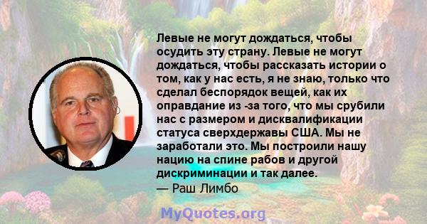 Левые не могут дождаться, чтобы осудить эту страну. Левые не могут дождаться, чтобы рассказать истории о том, как у нас есть, я не знаю, только что сделал беспорядок вещей, как их оправдание из -за того, что мы срубили