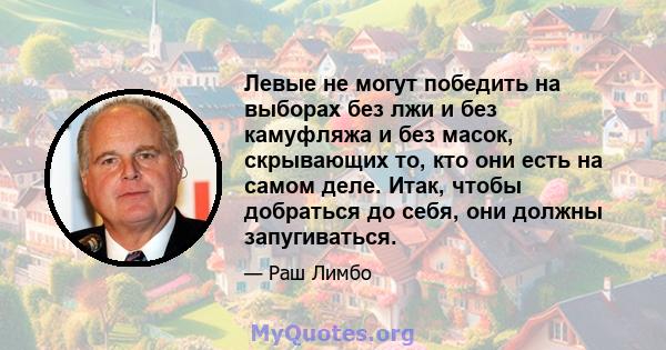 Левые не могут победить на выборах без лжи и без камуфляжа и без масок, скрывающих то, кто они есть на самом деле. Итак, чтобы добраться до себя, они должны запугиваться.