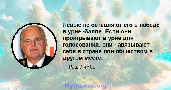 Левые не оставляют его в победе в урне -балле. Если они проигрывают в урне для голосования, они навязывают себя в стране или обществом в другом месте.