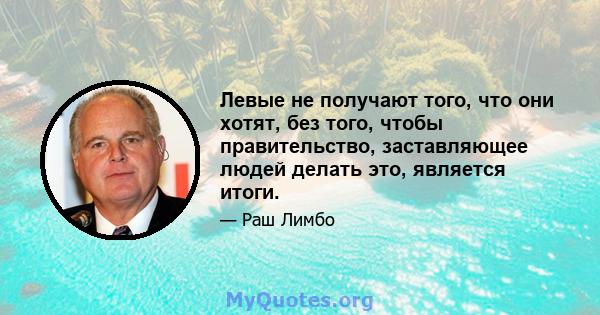 Левые не получают того, что они хотят, без того, чтобы правительство, заставляющее людей делать это, является итоги.