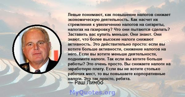 Левые понимают, как повышение налогов снижает экономическую деятельность. Как насчет их стремления к увеличению налогов на сигареты, налогах на газировку? Что они пытаются сделать? Заставить вас купить меньше. Они