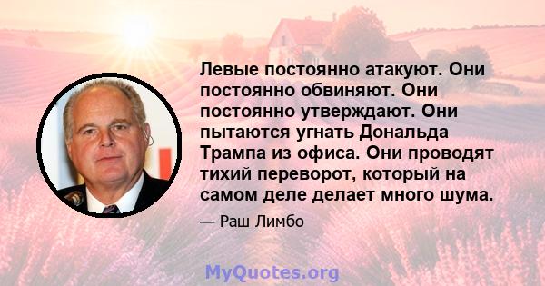 Левые постоянно атакуют. Они постоянно обвиняют. Они постоянно утверждают. Они пытаются угнать Дональда Трампа из офиса. Они проводят тихий переворот, который на самом деле делает много шума.