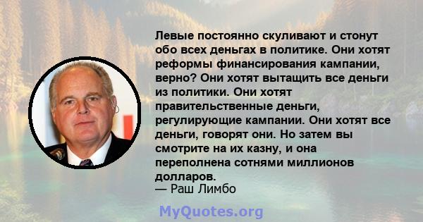 Левые постоянно скуливают и стонут обо всех деньгах в политике. Они хотят реформы финансирования кампании, верно? Они хотят вытащить все деньги из политики. Они хотят правительственные деньги, регулирующие кампании. Они 