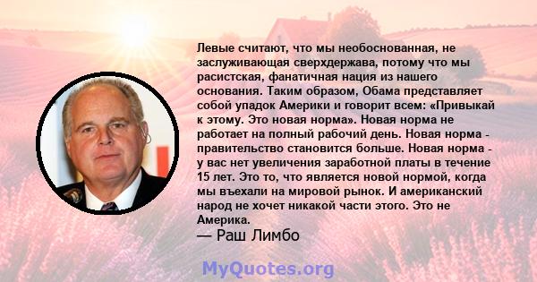 Левые считают, что мы необоснованная, не заслуживающая сверхдержава, потому что мы расистская, фанатичная нация из нашего основания. Таким образом, Обама представляет собой упадок Америки и говорит всем: «Привыкай к