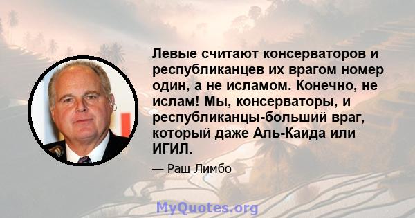 Левые считают консерваторов и республиканцев их врагом номер один, а не исламом. Конечно, не ислам! Мы, консерваторы, и республиканцы-больший враг, который даже Аль-Каида или ИГИЛ.