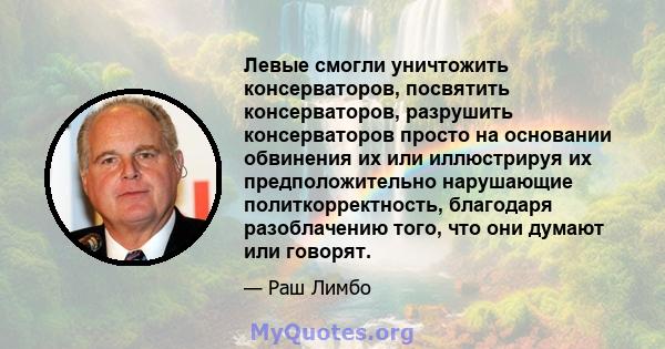 Левые смогли уничтожить консерваторов, посвятить консерваторов, разрушить консерваторов просто на основании обвинения их или иллюстрируя их предположительно нарушающие политкорректность, благодаря разоблачению того, что 