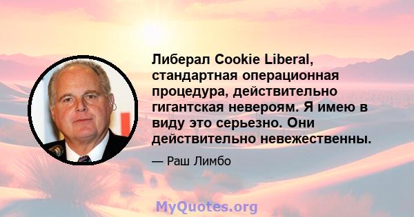 Либерал Cookie Liberal, стандартная операционная процедура, действительно гигантская невероям. Я имею в виду это серьезно. Они действительно невежественны.