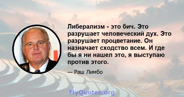 Либерализм - это бич. Это разрушает человеческий дух. Это разрушает процветание. Он назначает сходство всем. И где бы я ни нашел это, я выступаю против этого.