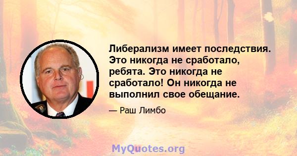 Либерализм имеет последствия. Это никогда не сработало, ребята. Это никогда не сработало! Он никогда не выполнил свое обещание.