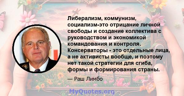 Либерализм, коммунизм, социализм-это отрицание личной свободы и создание коллектива с руководством и экономикой командования и контроля. Консерваторы - это отдельные лица, а не активисты вообще, и поэтому нет такой