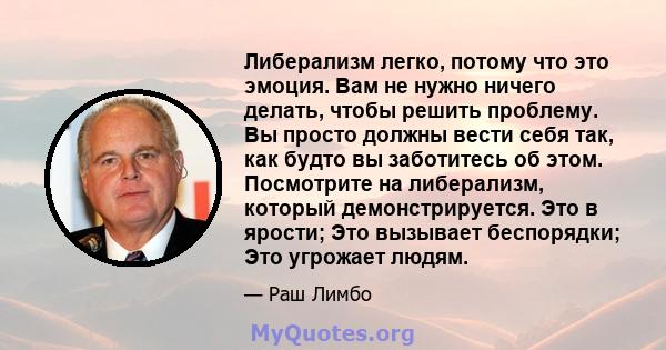 Либерализм легко, потому что это эмоция. Вам не нужно ничего делать, чтобы решить проблему. Вы просто должны вести себя так, как будто вы заботитесь об этом. Посмотрите на либерализм, который демонстрируется. Это в