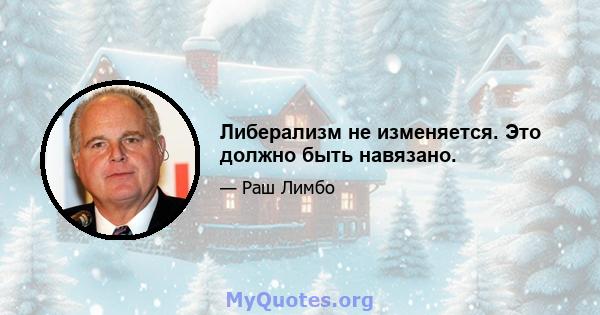 Либерализм не изменяется. Это должно быть навязано.