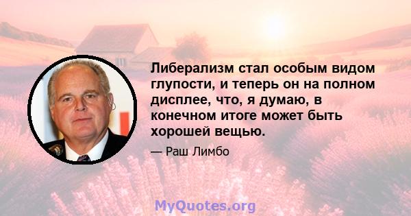 Либерализм стал особым видом глупости, и теперь он на полном дисплее, что, я думаю, в конечном итоге может быть хорошей вещью.