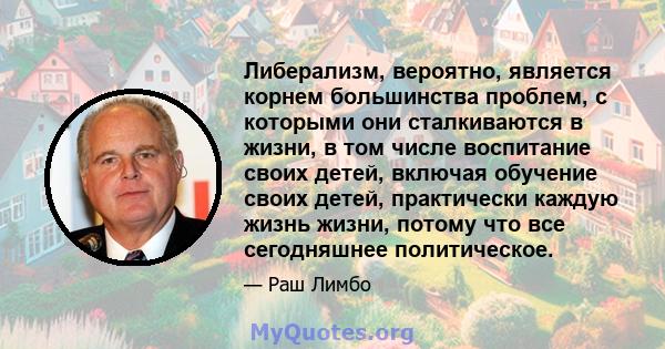 Либерализм, вероятно, является корнем большинства проблем, с которыми они сталкиваются в жизни, в том числе воспитание своих детей, включая обучение своих детей, практически каждую жизнь жизни, потому что все