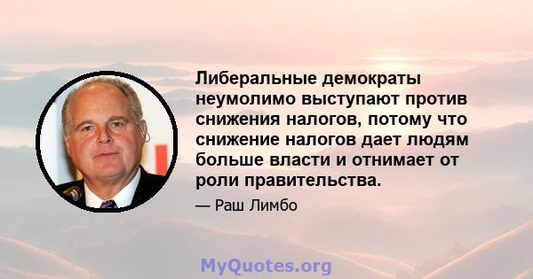 Либеральные демократы неумолимо выступают против снижения налогов, потому что снижение налогов дает людям больше власти и отнимает от роли правительства.