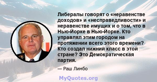 Либералы говорят о «неравенстве доходов» и «несправедливости» и неравенстве имущих и о том, что в Нью-Йорке в Нью-Йорке. Кто управлял этим городом на протяжении всего этого времени? Кто создал нижний класс в этой