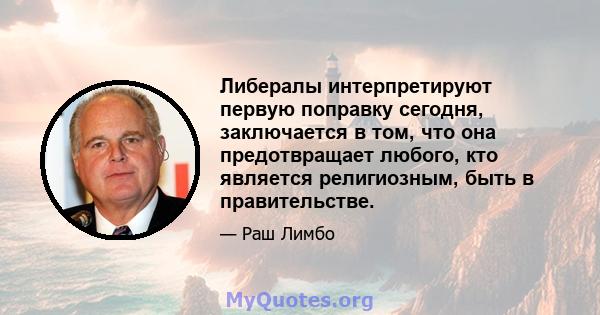 Либералы интерпретируют первую поправку сегодня, заключается в том, что она предотвращает любого, кто является религиозным, быть в правительстве.