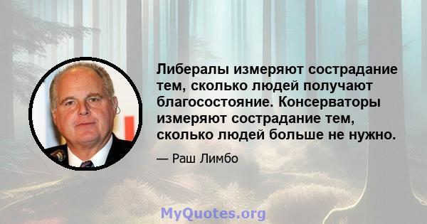 Либералы измеряют сострадание тем, сколько людей получают благосостояние. Консерваторы измеряют сострадание тем, сколько людей больше не нужно.