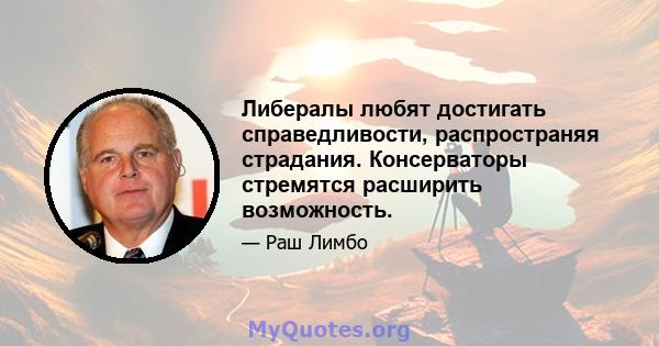 Либералы любят достигать справедливости, распространяя страдания. Консерваторы стремятся расширить возможность.