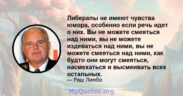 Либералы не имеют чувства юмора, особенно если речь идет о них. Вы не можете смеяться над ними, вы не можете издеваться над ними, вы не можете смеяться над ними, как будто они могут смеяться, насмехаться и высмеивать