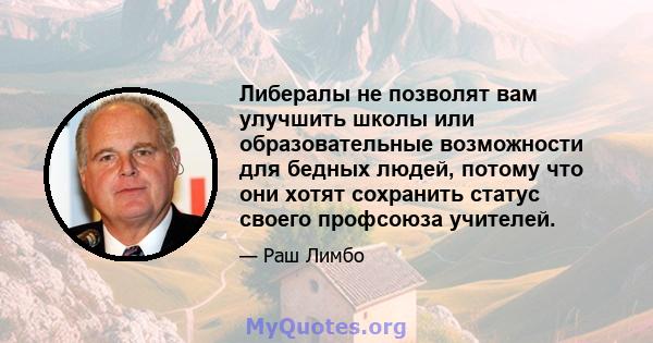 Либералы не позволят вам улучшить школы или образовательные возможности для бедных людей, потому что они хотят сохранить статус своего профсоюза учителей.