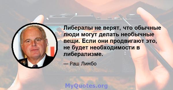 Либералы не верят, что обычные люди могут делать необычные вещи. Если они продвигают это, не будет необходимости в либерализме.