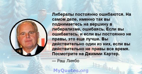 Либералы постоянно ошибаются. На самом деле, именно так вы поднимаетесь на вершину в либерализме, ошибаясь. Если вы ошибаетесь, и если вы постоянно не правы, это еще лучше. Вы действительно один из них, если вы