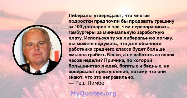 Либералы утверждают, что многие подростки предпочли бы продавать трещину за 100 долларов в час, чем переворачивать гамбургеры за минимальную заработную плату. Используя ту же либеральную логику, вы можете подумать, что