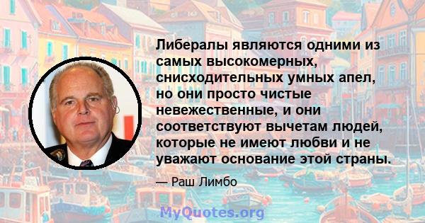 Либералы являются одними из самых высокомерных, снисходительных умных апел, но они просто чистые невежественные, и они соответствуют вычетам людей, которые не имеют любви и не уважают основание этой страны.