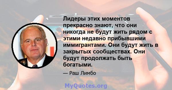 Лидеры этих моментов прекрасно знают, что они никогда не будут жить рядом с этими недавно прибывшими иммигрантами. Они будут жить в закрытых сообществах. Они будут продолжать быть богатыми.