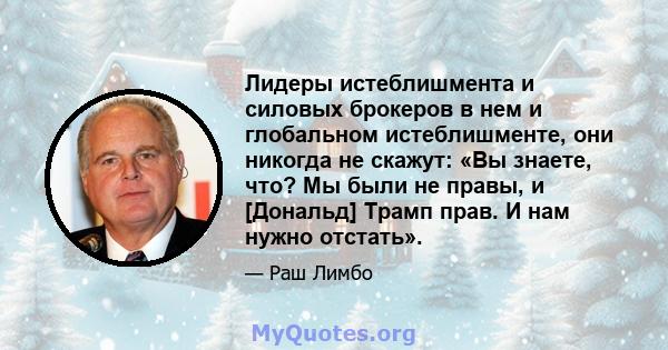 Лидеры истеблишмента и силовых брокеров в нем и глобальном истеблишменте, они никогда не скажут: «Вы знаете, что? Мы были не правы, и [Дональд] Трамп прав. И нам нужно отстать».