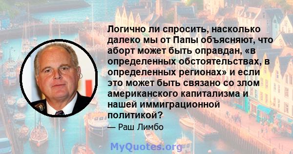 Логично ли спросить, насколько далеко мы от Папы объясняют, что аборт может быть оправдан, «в определенных обстоятельствах, в определенных регионах» и если это может быть связано со злом американского капитализма и