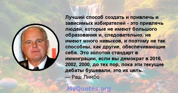 Лучший способ создать и привлечь и зависимых избирателей - это привлечь людей, которые не имеют большого образования и, следовательно, не имеют много навыков, и поэтому не так способны, как другие, обеспечивающие себя.