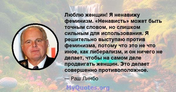 Люблю женщин! Я ненавижу феминизм. «Ненависть» может быть точным словом, но слишком сильным для использования. Я решительно выступаю против феминизма, потому что это не что иное, как либерализм, и он ничего не делает,