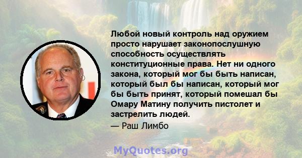 Любой новый контроль над оружием просто нарушает законопослушную способность осуществлять конституционные права. Нет ни одного закона, который мог бы быть написан, который был бы написан, который мог бы быть принят,