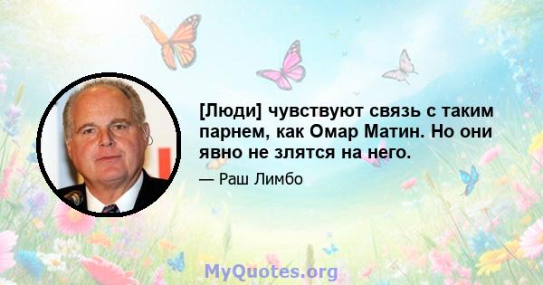 [Люди] чувствуют связь с таким парнем, как Омар Матин. Но они явно не злятся на него.