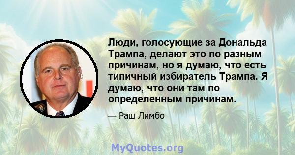 Люди, голосующие за Дональда Трампа, делают это по разным причинам, но я думаю, что есть типичный избиратель Трампа. Я думаю, что они там по определенным причинам.