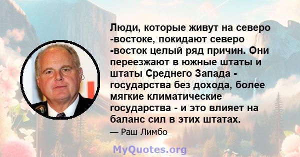 Люди, которые живут на северо -востоке, покидают северо -восток целый ряд причин. Они переезжают в южные штаты и штаты Среднего Запада - государства без дохода, более мягкие климатические государства - и это влияет на