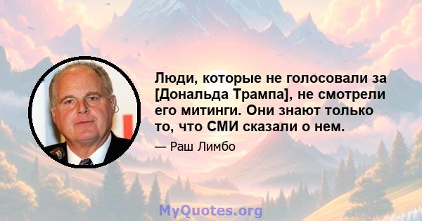 Люди, которые не голосовали за [Дональда Трампа], не смотрели его митинги. Они знают только то, что СМИ сказали о нем.