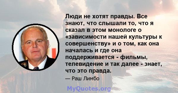 Люди не хотят правды. Все знают, что слышали то, что я сказал в этом монологе о «зависимости нашей культуры к совершенству» и о том, как она началась и где она поддерживается - фильмы, телевидение и так далее - знает,