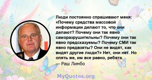 Люди постоянно спрашивают меня: «Почему средства массовой информации делают то, что они делают? Почему они так явно саморазрушительны? Почему они так явно предсказуемы? Почему СМИ так явно предвзяты? Они не видят, как