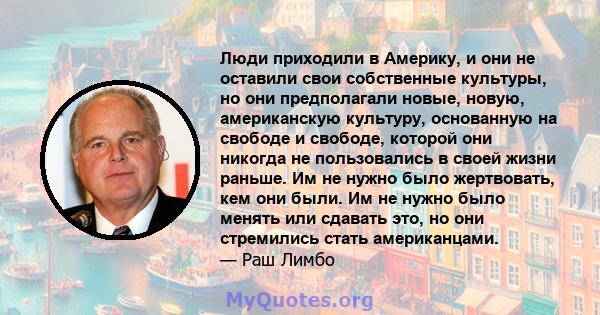 Люди приходили в Америку, и они не оставили свои собственные культуры, но они предполагали новые, новую, американскую культуру, основанную на свободе и свободе, которой они никогда не пользовались в своей жизни раньше.