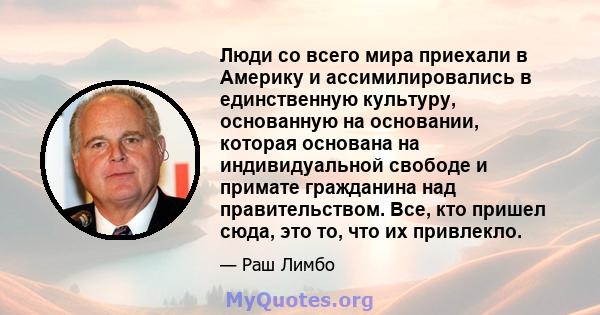 Люди со всего мира приехали в Америку и ассимилировались в единственную культуру, основанную на основании, которая основана на индивидуальной свободе и примате гражданина над правительством. Все, кто пришел сюда, это