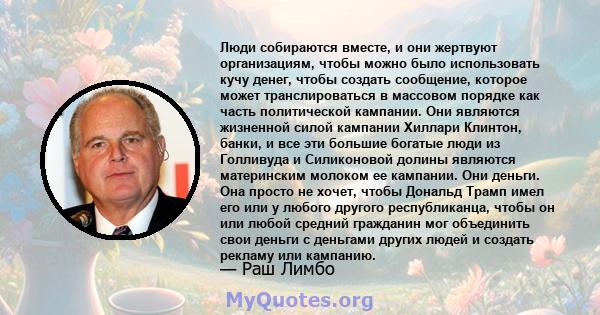 Люди собираются вместе, и они жертвуют организациям, чтобы можно было использовать кучу денег, чтобы создать сообщение, которое может транслироваться в массовом порядке как часть политической кампании. Они являются