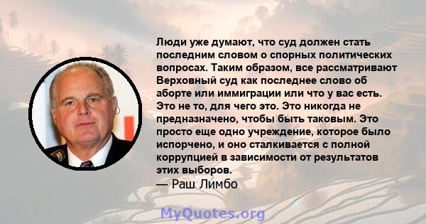 Люди уже думают, что суд должен стать последним словом о спорных политических вопросах. Таким образом, все рассматривают Верховный суд как последнее слово об аборте или иммиграции или что у вас есть. Это не то, для чего 