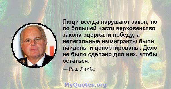 Люди всегда нарушают закон, но по большей части верховенство закона одержали победу, а нелегальные иммигранты были найдены и депортированы. Дело не было сделано для них, чтобы остаться.