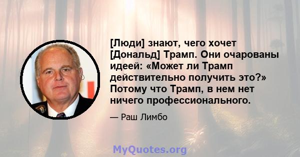 [Люди] знают, чего хочет [Дональд] Трамп. Они очарованы идеей: «Может ли Трамп действительно получить это?» Потому что Трамп, в нем нет ничего профессионального.