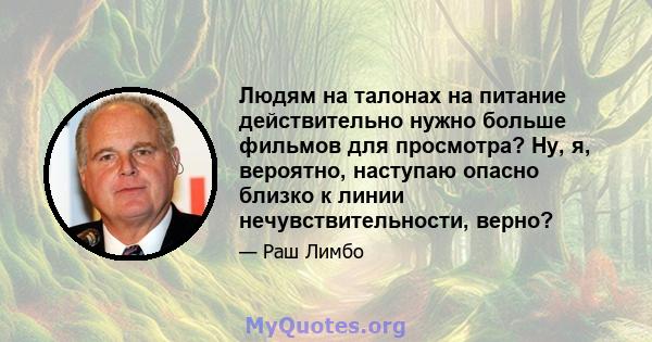 Людям на талонах на питание действительно нужно больше фильмов для просмотра? Ну, я, вероятно, наступаю опасно близко к линии нечувствительности, верно?