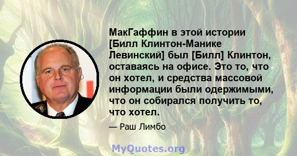 МакГаффин в этой истории [Билл Клинтон-Манике Левинский] был [Билл] Клинтон, оставаясь на офисе. Это то, что он хотел, и средства массовой информации были одержимыми, что он собирался получить то, что хотел.