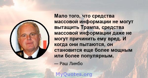 Мало того, что средства массовой информации не могут вытащить Трампа, средства массовой информации даже не могут причинить ему вред. И когда они пытаются, он становится еще более мощным или более популярным.